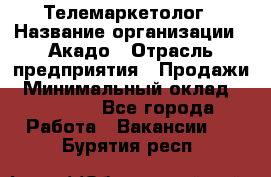 Телемаркетолог › Название организации ­ Акадо › Отрасль предприятия ­ Продажи › Минимальный оклад ­ 30 000 - Все города Работа » Вакансии   . Бурятия респ.